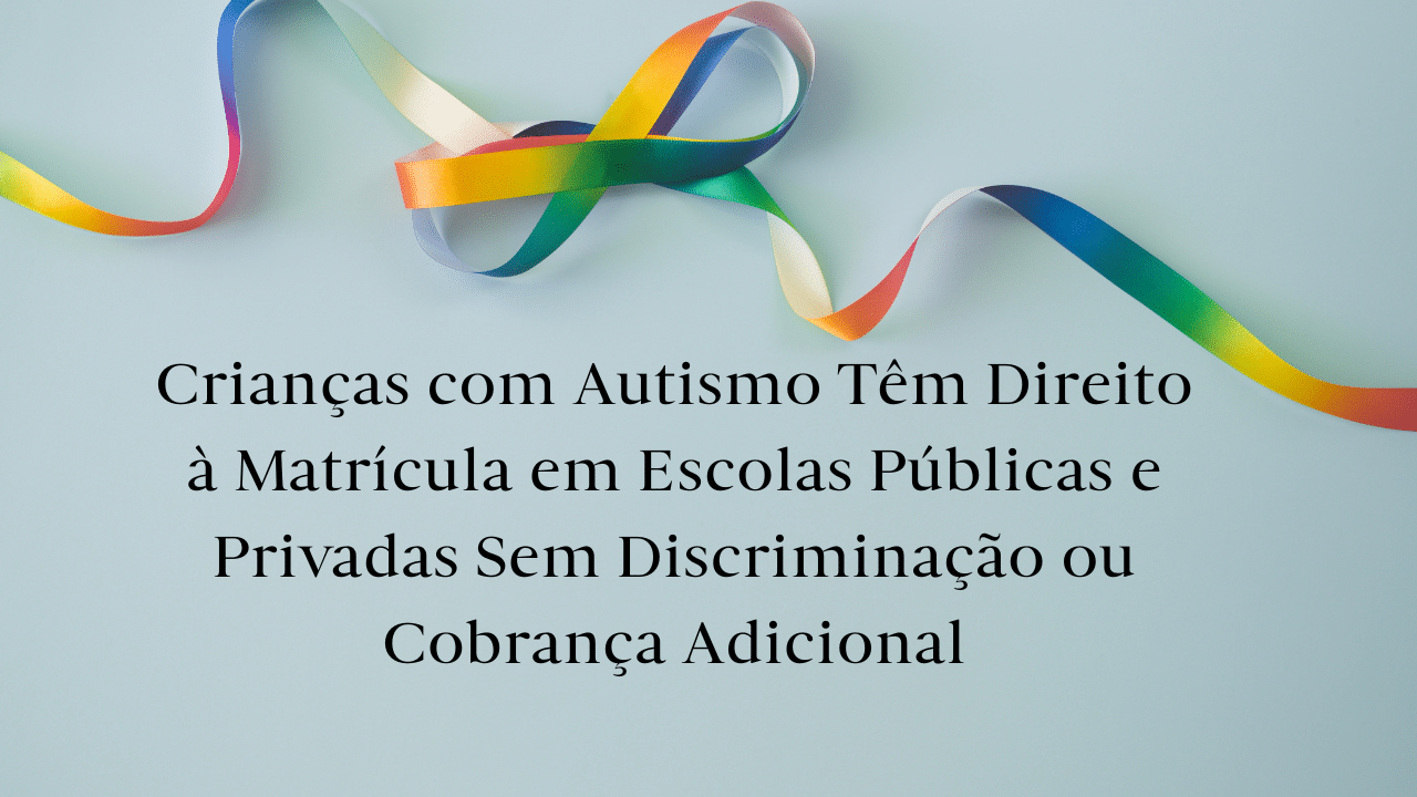 Crianças com Autismo Têm Direito à Matrícula em Escolas Públicas e Privadas Sem Discriminação ou Cobrança Adicional